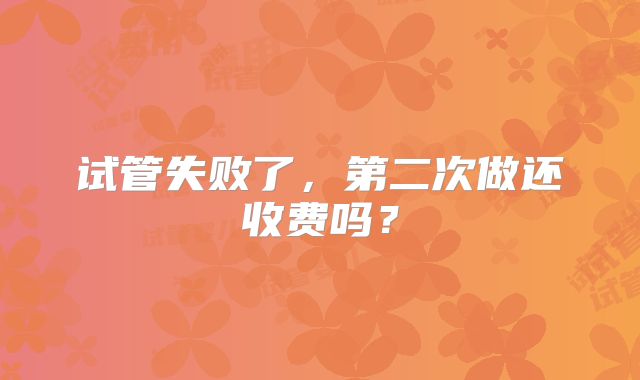 试管失败了,第二次做还收费吗?