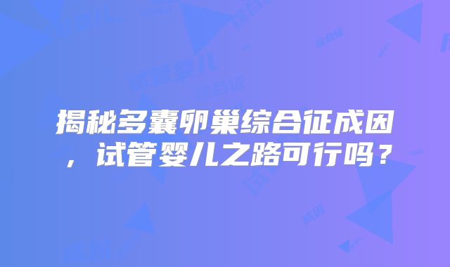 揭秘多囊卵巢综合征成因,试管婴儿之路可行吗?
