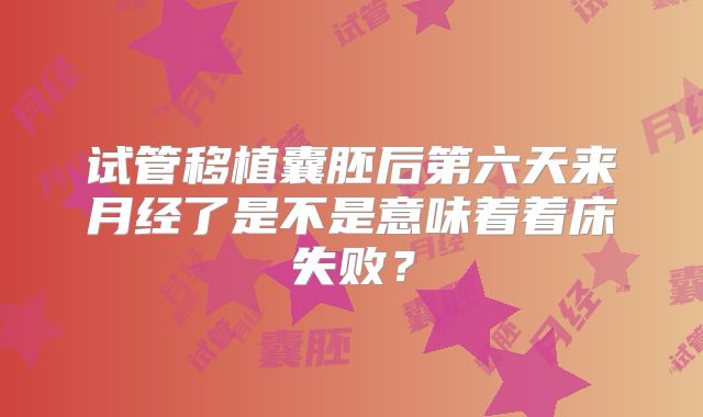 试管移植囊胚后第六天来月经了是不是意味着着床失败？