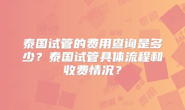 泰国试管的费用查询是多少？泰国试管具体流程和收费情况？