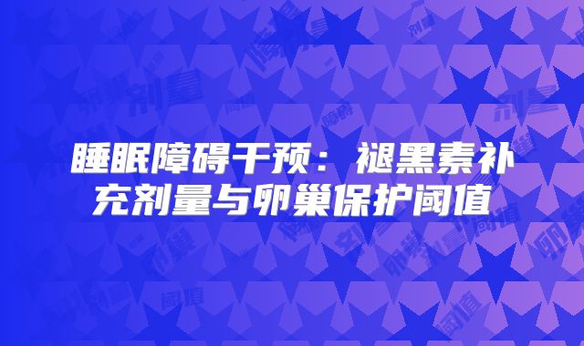 睡眠障碍干预:褪黑素补充剂量与卵巢保护阈值
