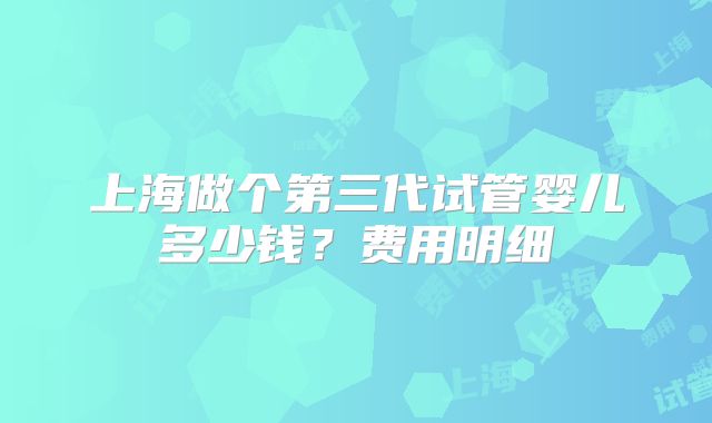 上海做个第三代试管婴儿多少钱？费用明细