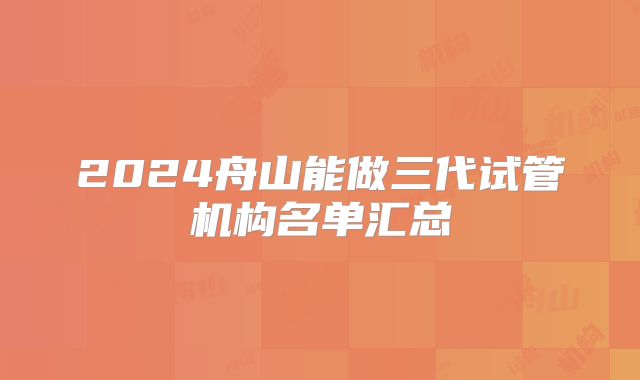 2024舟山能做三代试管机构名单汇总