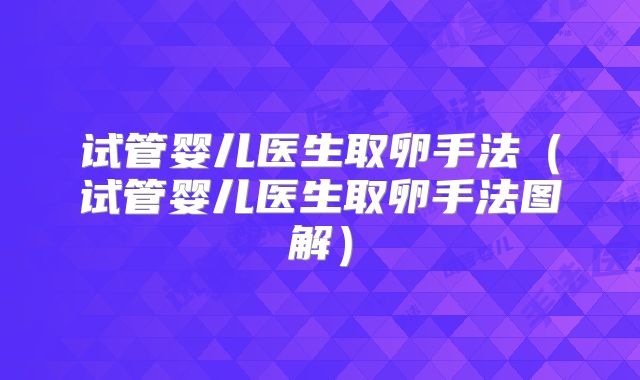 试管婴儿医生取卵手法（试管婴儿医生取卵手法图解）