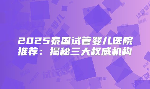 2025泰国试管婴儿医院推荐:揭秘三大权威机构