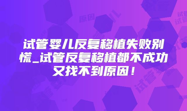 试管婴儿反复移植失败别慌_试管反复移植都不成功又找不到原因！