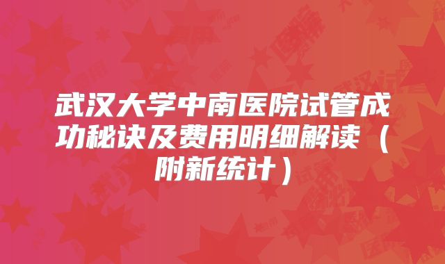武汉大学中南医院试管成功秘诀及费用明细解读（附新统计）