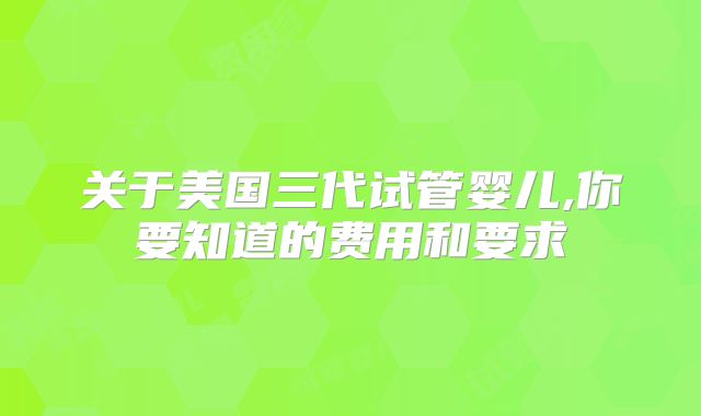 关于美国三代试管婴儿,你要知道的费用和要求