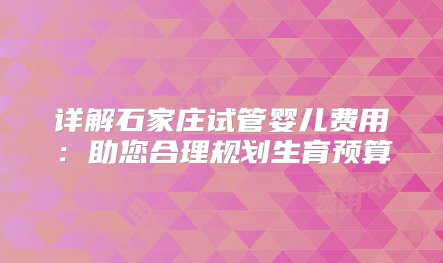 详解石家庄试管婴儿费用:助您合理规划生育预算