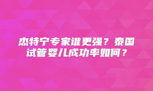 杰特宁专家谁更强?泰国试管婴儿成功率如何?