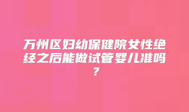 万州区妇幼保健院女性绝经之后能做试管婴儿准吗？