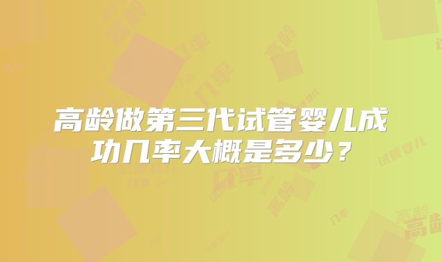 高龄做第三代试管婴儿成功几率大概是多少？