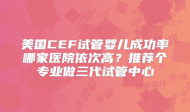 美国CEF试管婴儿成功率哪家医院依次高？推荐个专业做三代试管中心