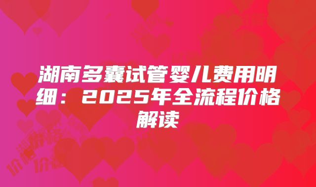 湖南多囊试管婴儿费用明细：2025年全流程价格解读