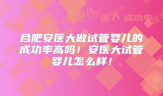 合肥安医大做试管婴儿的成功率高吗！安医大试管婴儿怎么样！