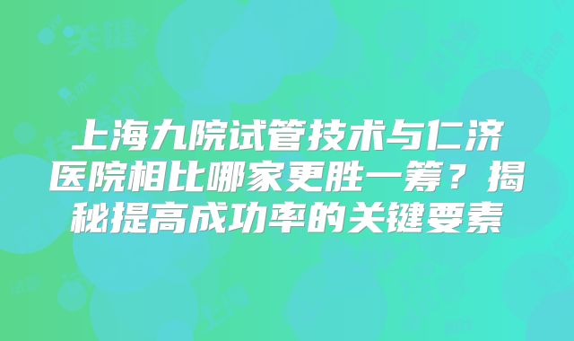 上海九院试管技术与仁济医院相比哪家更胜一筹？揭秘提高成功率的关键要素