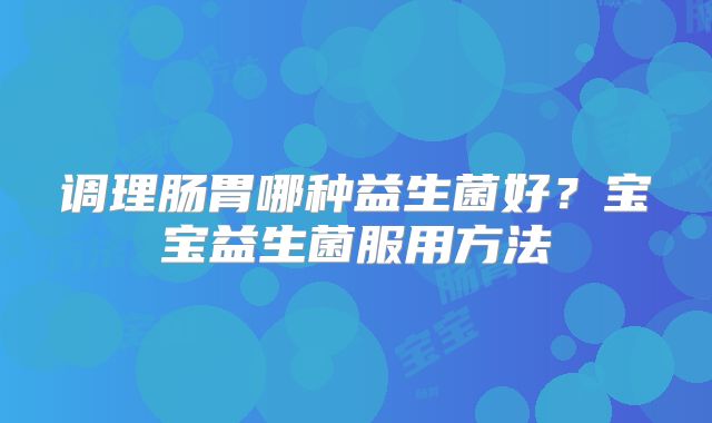 调理肠胃哪种益生菌好？宝宝益生菌服用方法