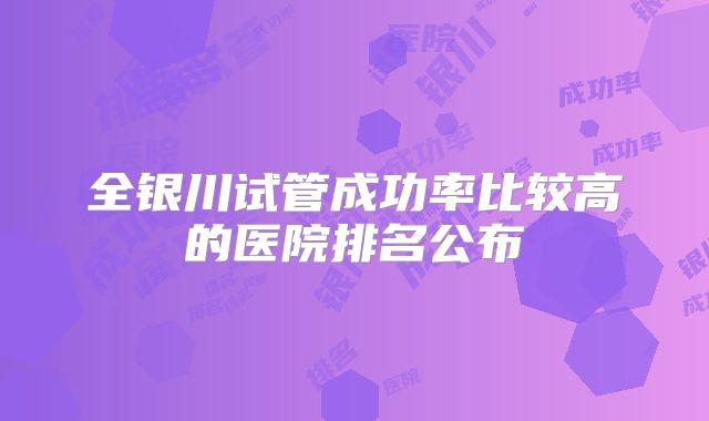 全银川试管成功率比较高的医院排名公布