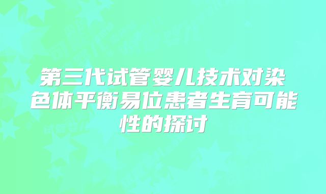 第三代试管婴儿技术对染色体平衡易位患者生育可能性的探讨