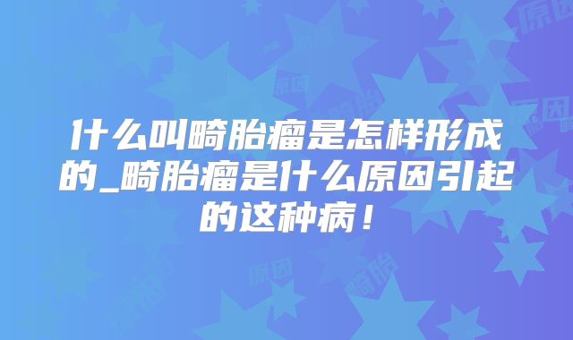 什么叫畸胎瘤是怎样形成的_畸胎瘤是什么原因引起的这种病!