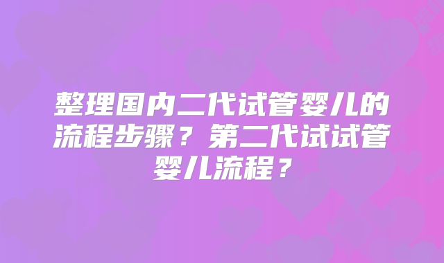 整理国内二代试管婴儿的流程步骤?第二代试试管婴儿流程?