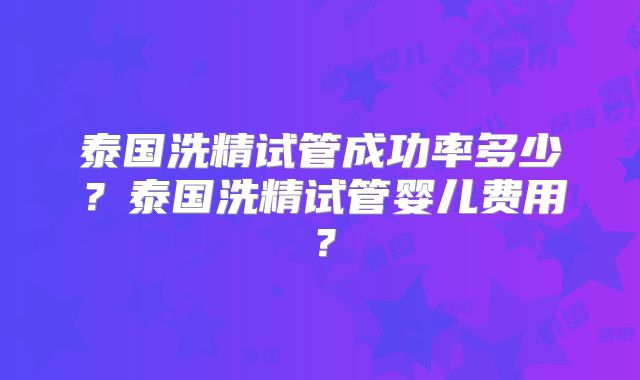 泰国洗精试管成功率多少?泰国洗精试管婴儿费用?