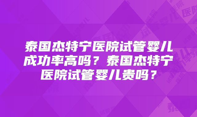 泰国杰特宁医院试管婴儿成功率高吗?泰国杰特宁医院试管婴儿贵吗?