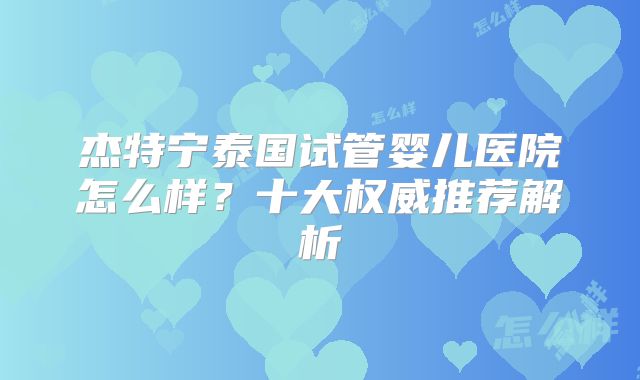 杰特宁泰国试管婴儿医院怎么样？十大权威推荐解析