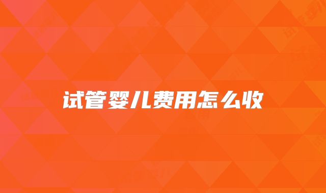 试管婴儿费用怎么收