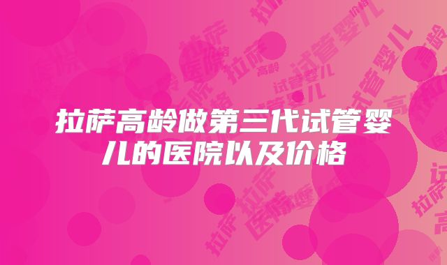 拉萨高龄做第三代试管婴儿的医院以及价格