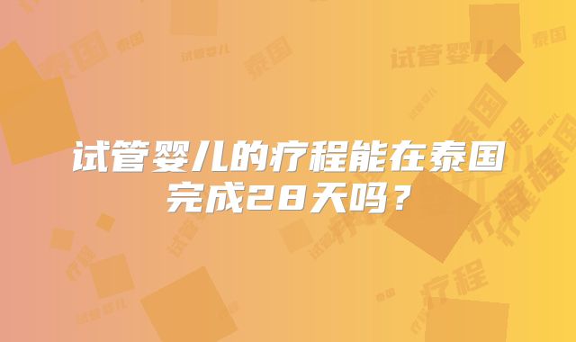 试管婴儿的疗程能在泰国完成28天吗？