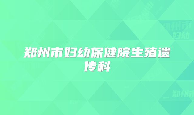 郑州市妇幼保健院生殖遗传科