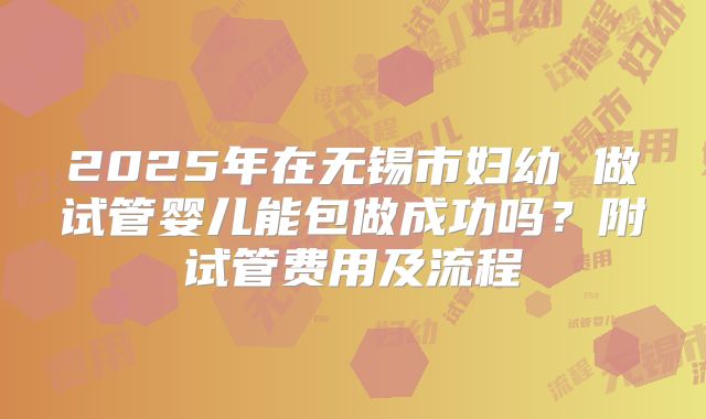 2025年在无锡市妇幼 做试管婴儿能包做成功吗？附试管费用及流程