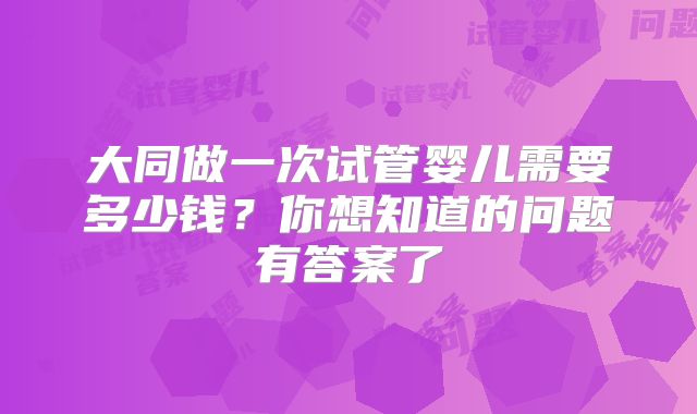 大同做一次试管婴儿需要多少钱？你想知道的问题有答案了