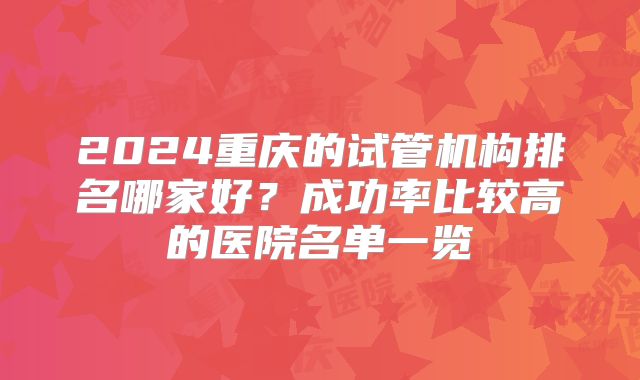 2024重庆的试管机构排名哪家好？成功率比较高的医院名单一览