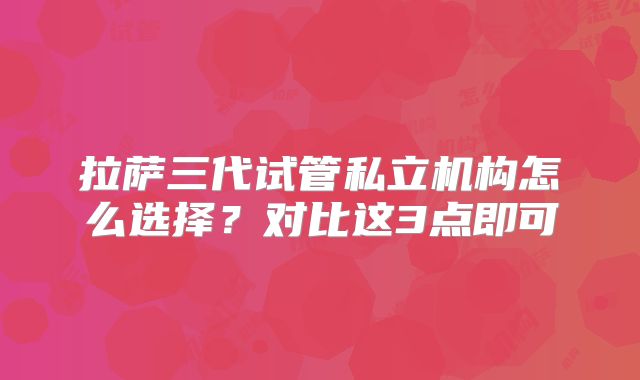 拉萨三代试管私立机构怎么选择？对比这3点即可