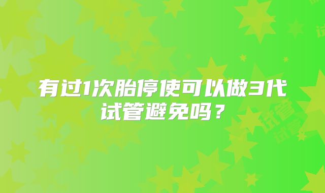 有过1次胎停使可以做3代试管避免吗？