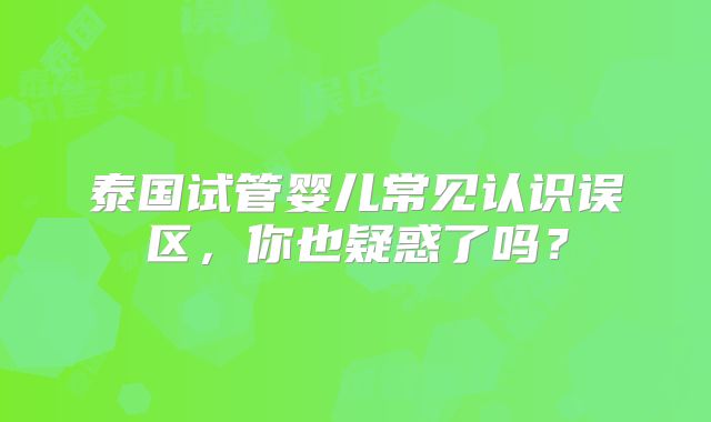 泰国试管婴儿常见认识误区，你也疑惑了吗？