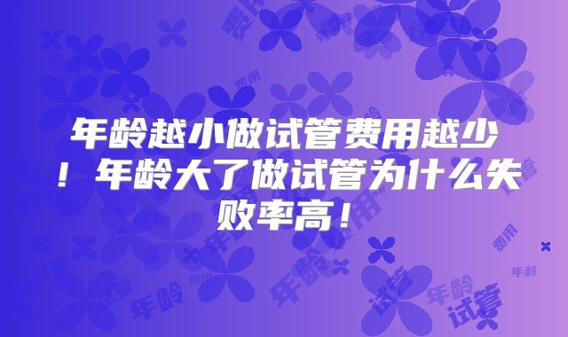 年龄越小做试管费用越少!年龄大了做试管为什么失败率高!