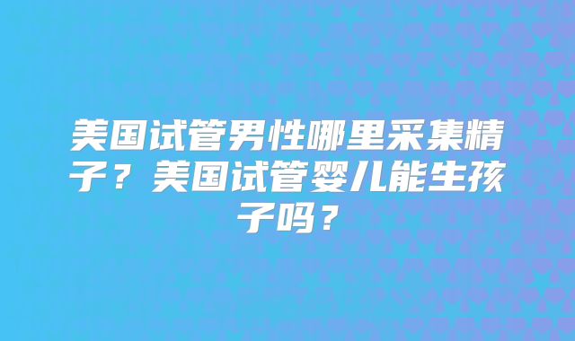 美国试管男性哪里采集精子？美国试管婴儿能生孩子吗？