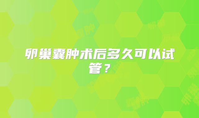 卵巢囊肿术后多久可以试管?