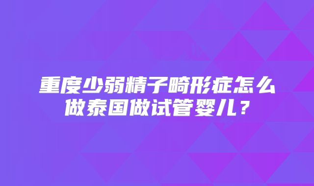 重度少弱精子畸形症怎么做泰国做试管婴儿？