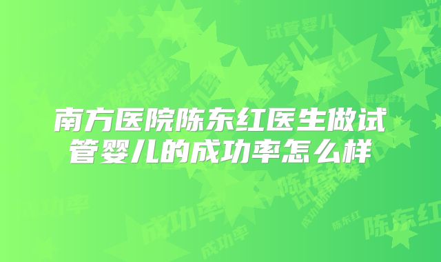 南方医院陈东红医生做试管婴儿的成功率怎么样