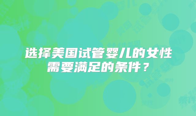 选择美国试管婴儿的女性需要满足的条件？