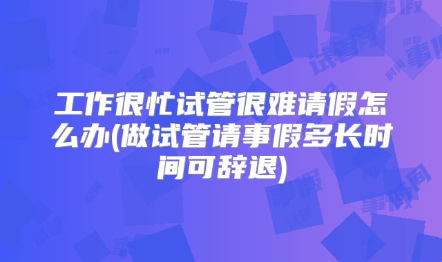 工作很忙试管很难请假怎么办(做试管请事假多长时间可辞退)
