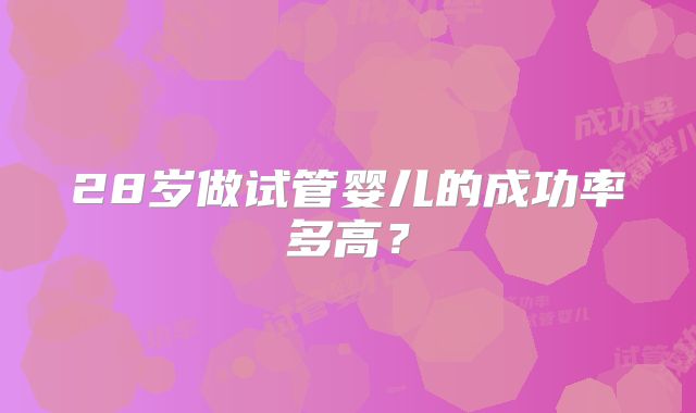 28岁做试管婴儿的成功率多高?