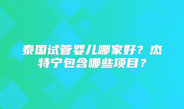 泰国试管婴儿哪家好？杰特宁包含哪些项目？