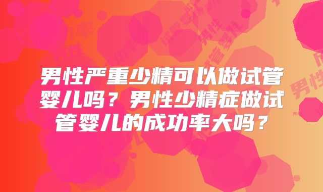 男性严重少精可以做试管婴儿吗？男性少精症做试管婴儿的成功率大吗？