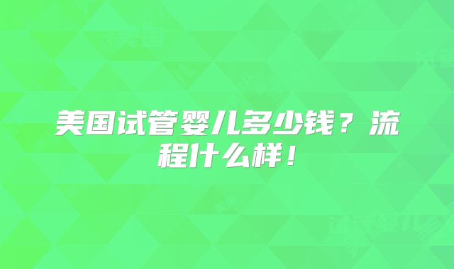 美国试管婴儿多少钱？流程什么样！