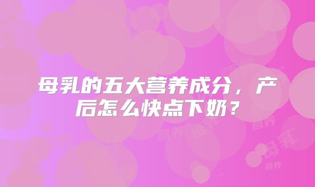 母乳的五大营养成分，产后怎么快点下奶？